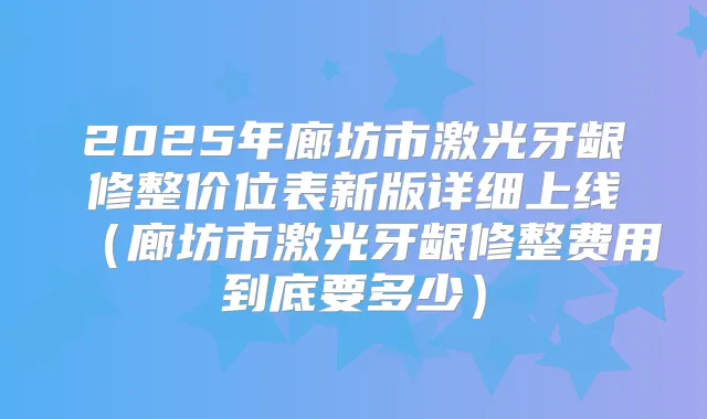 2025年廊坊市激光牙龈修整价位表新版详细上线（廊坊市激光牙龈修整费用到底要多少）