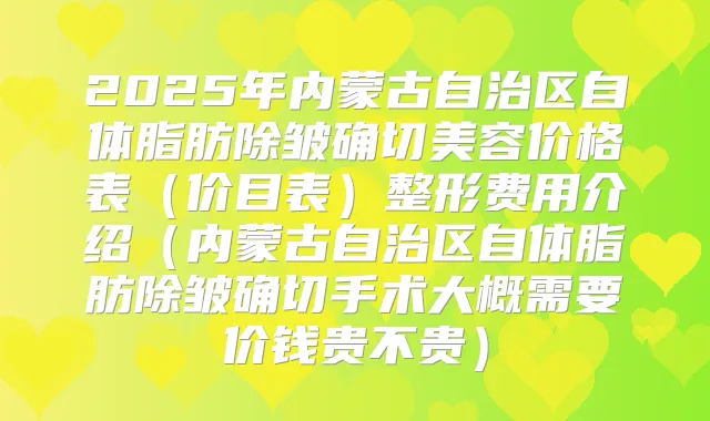 2025年内蒙古自治区自体脂肪除皱确切美容价格表(价目表)整形费用介绍(内蒙古自治区自体脂肪除皱确切手术大概需要价钱贵不贵)