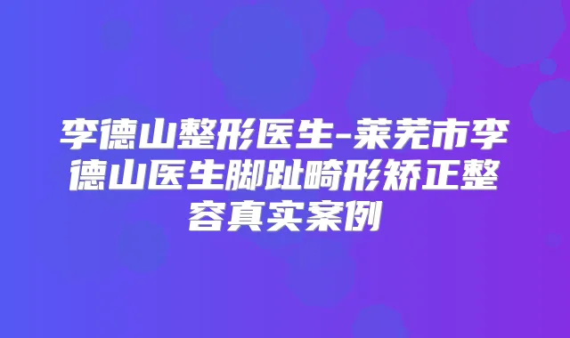 李德山整形医生-莱芜市李德山医生脚趾畸形矫正整容真实案例