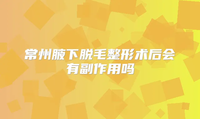 常州腋下脱毛整形术后会有副作用吗