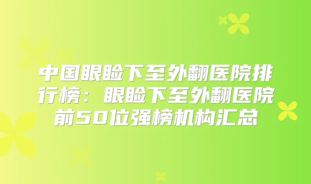 中国眼睑下至外翻医院排行榜:眼睑下至外翻医院前50位强榜机构汇总