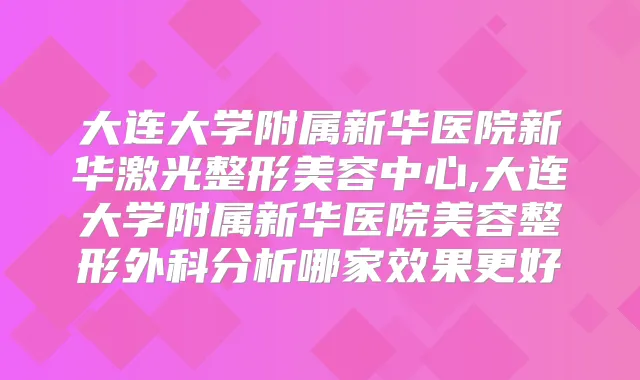 大连大学附属新华医院新华激光整形美容中心,大连大学附属新华医院美容整形外科分析哪家效果更好