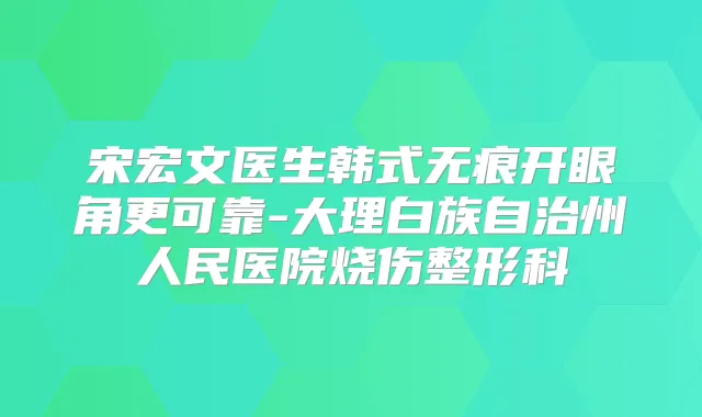 宋宏文医生韩式无痕开眼角更可靠-大理白族自治州人民医院烧伤整形科
