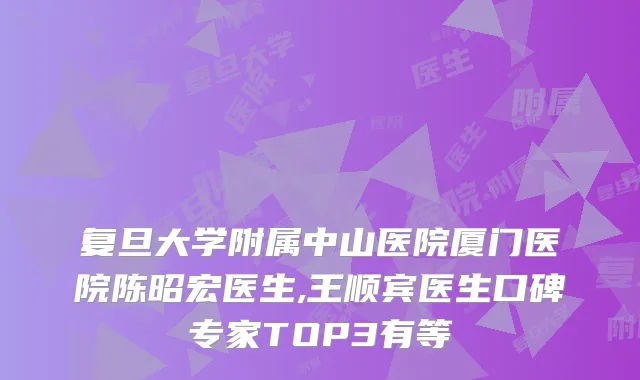 复旦大学附属中山医院厦门医院陈昭宏医生,王顺宾医生口碑专家TOP3有等