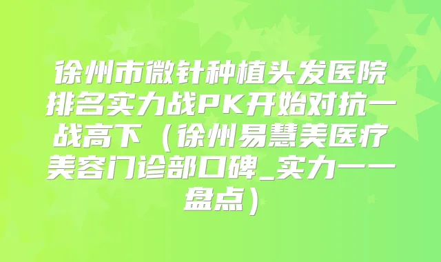 徐州市微针种植头发医院排名实力战PK开始对抗一战高下(徐州易慧美医疗美容门诊部口碑_实力一一盘点)