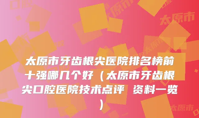 太原市牙齿根尖医院排名榜前十强哪几个好(太原市牙齿根尖口腔医院技术点评 资料一览)