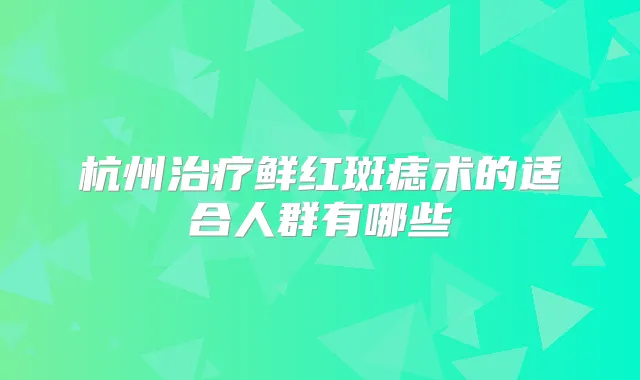 杭州鲜红斑痣术的适合人群有哪些