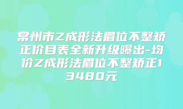 常州市Z成形法眉位不整矫正价目表全新升级曝出-均价Z成形法眉位不整矫正13480元