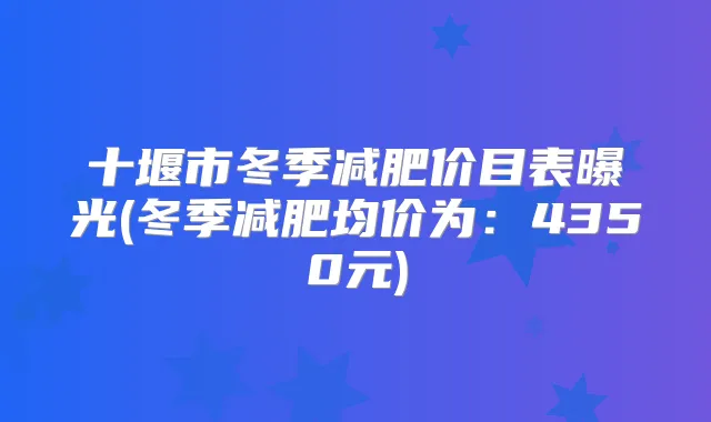 十堰市冬季减肥价目表曝光(冬季减肥均价为:4350元)
