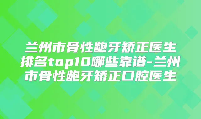兰州市骨性龅牙矫正医生排名top10哪些靠谱-兰州市骨性龅牙矫正口腔医生