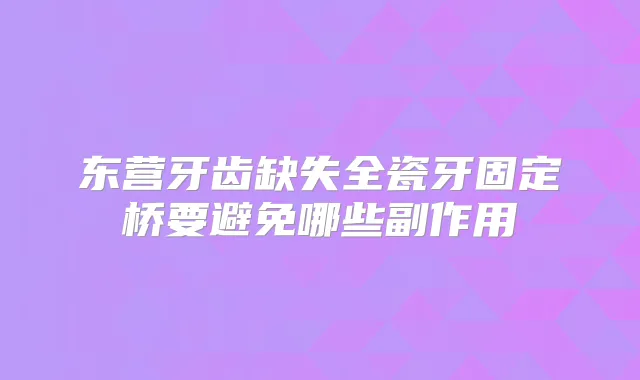 东营牙齿缺失全瓷牙固定桥要避免哪些副作用