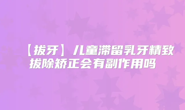 【拔牙】儿童滞留乳牙精致拔除矫正会有副作用吗