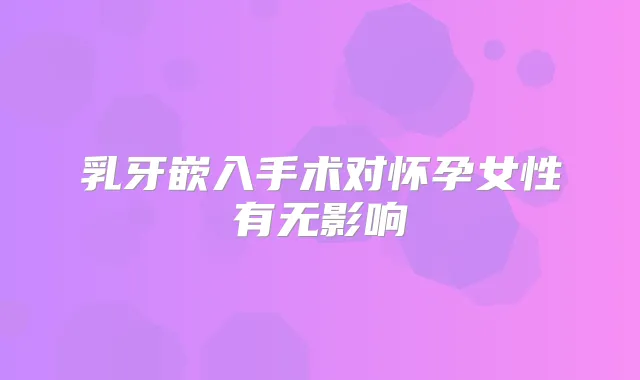 乳牙嵌入手术对怀孕女性有无影响