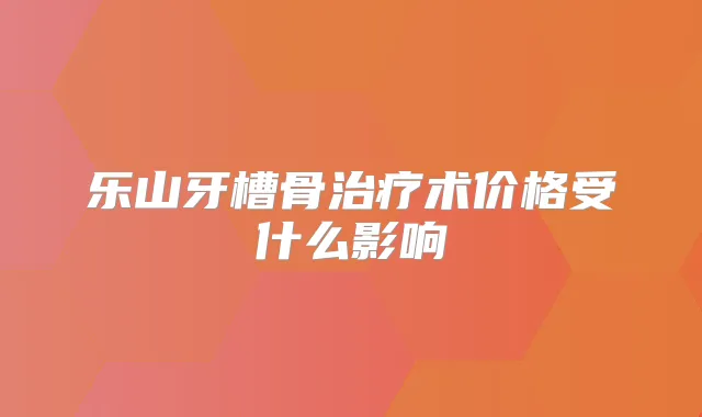 乐山牙槽骨术价格受什么影响