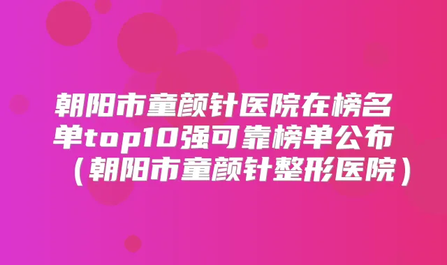 朝阳市童颜针医院在榜名单top10强可靠榜单公布(朝阳市童颜针整形医院)