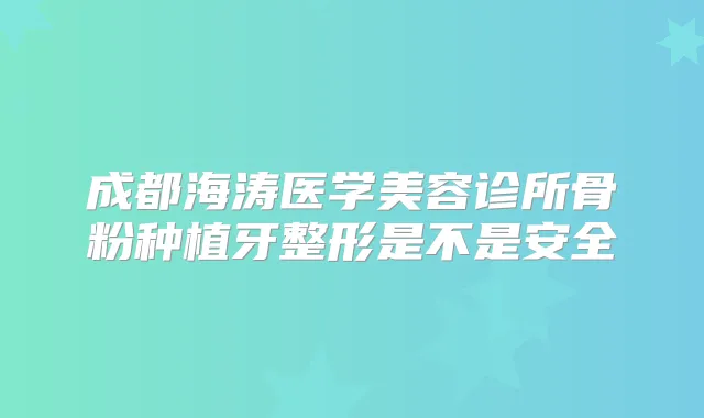 成都海涛医学美容诊所骨粉种植牙整形是不是安全