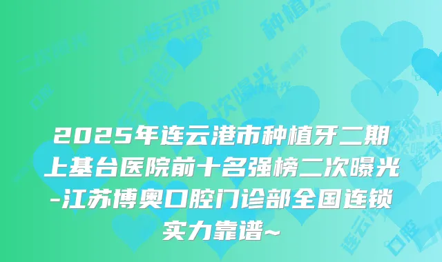 2025年连云港市种植牙二期上基台医院前十名强榜二次曝光-江苏博奥口腔门诊部全国连锁实力靠谱~