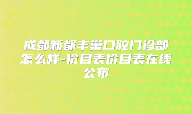 成都新都丰巢口腔门诊部怎么样-价目表价目表在线公布