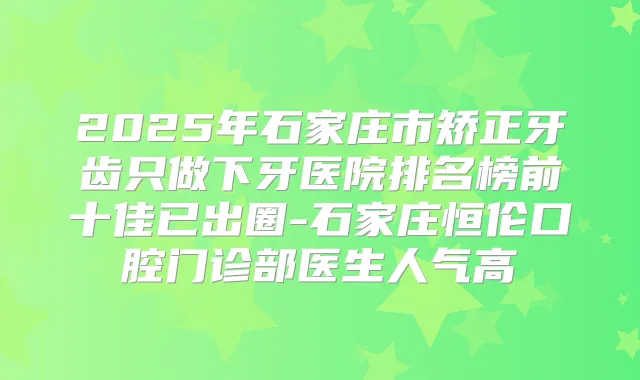 2025年石家庄市矫正牙齿只做下牙医院排名榜前十佳已出圈-石家庄恒伦口腔门诊部医生人气高