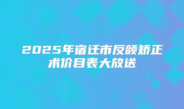 2025年宿迁市反颌矫正术价目表大放送