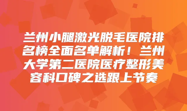 兰州小腿激光脱毛医院排名榜全面名单解析！兰州大学第二医院医疗整形美容科口碑之选跟上节奏