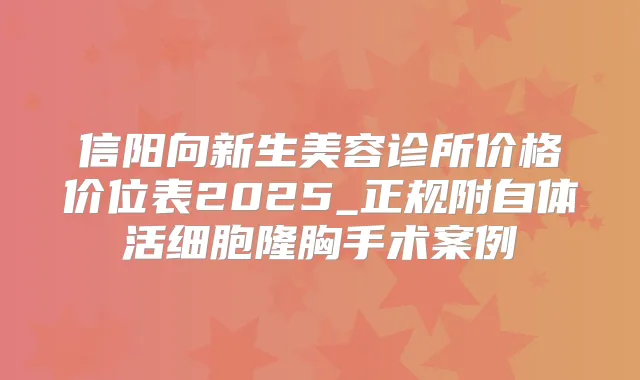 信阳向新生美容诊所价格价位表2025_正规附自体活细胞隆胸手术案例