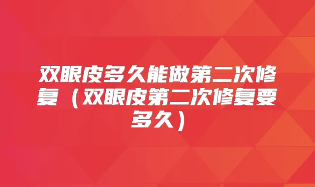 双眼皮多久能做第二次修复(双眼皮第二次修复要多久)