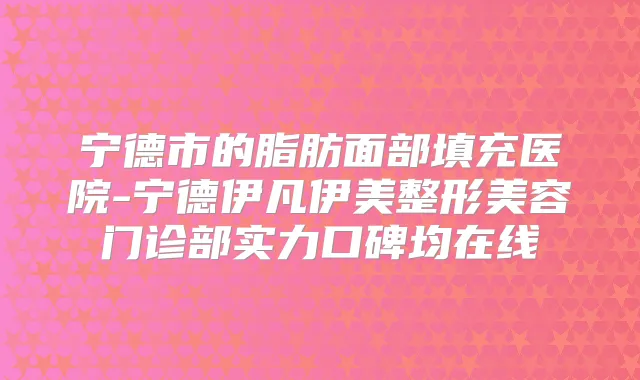 宁德市的脂肪面部填充医院-宁德伊凡伊美整形美容门诊部实力口碑均在线