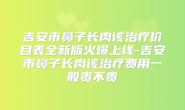 吉安市鼻子长肉该价目表全新版火爆上线-吉安市鼻子长肉该费用一般贵不贵