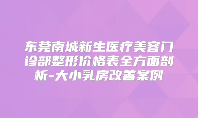 东莞南城新生医疗美容门诊部整形价格表全方面剖析-大小乳房案例