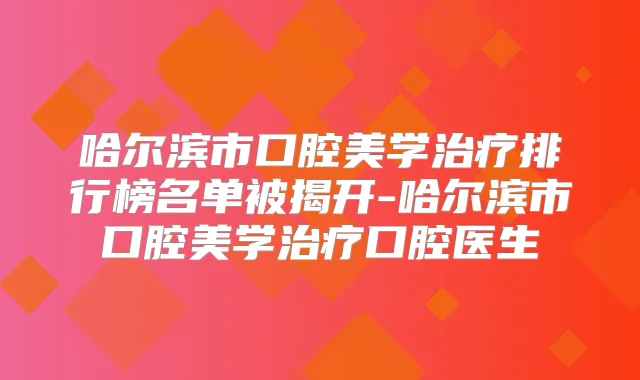 哈尔滨市口腔美学排行榜名单被揭开-哈尔滨市口腔美学口腔医生