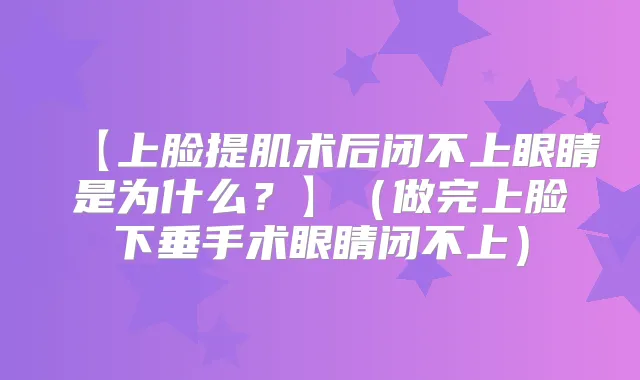 【上脸提肌术后闭不上眼睛是为什么?】(做完上脸下垂手术眼睛闭不上)