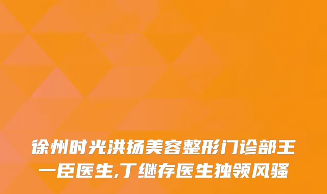 徐州时光洪扬美容整形门诊部王一臣医生,丁继存医生独领风骚