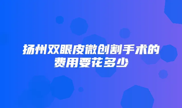 扬州双眼皮微创割手术的费用要花多少