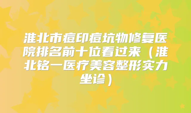 title="淮北市痘印痘坑物修复医院排名前十位看过来（淮北铭一医疗美容整形实力坐诊）"