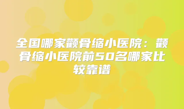 全国哪家颧骨缩小医院:颧骨缩小医院前50名哪家比较靠谱