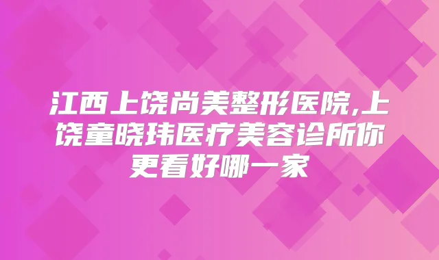 江西上饶尚美整形医院,上饶童晓玮医疗美容诊所你更看好哪一家
