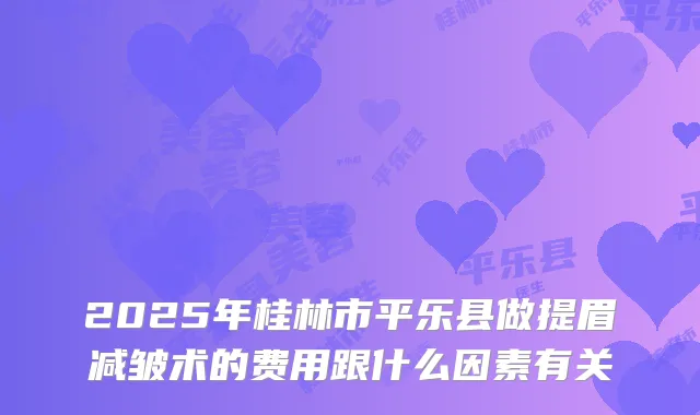 2025年桂林市平乐县做提眉减皱术的费用跟什么因素有关