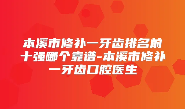 本溪市修补一牙齿排名前十强哪个靠谱-本溪市修补一牙齿口腔医生