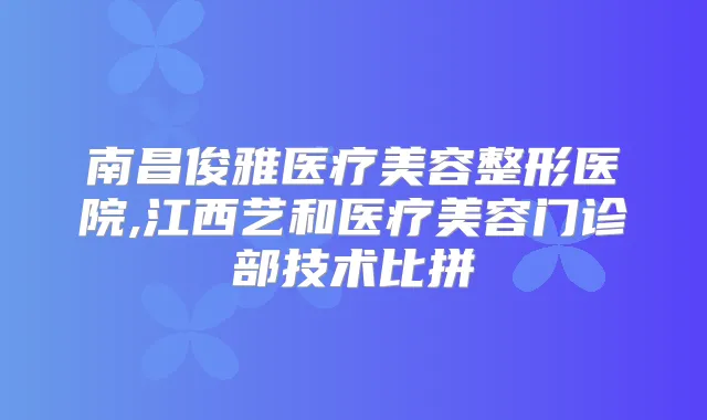 南昌俊雅医疗美容整形医院,江西艺和医疗美容门诊部技术比拼
