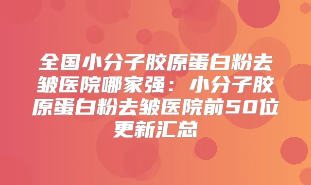全国小分子胶原蛋白粉去皱医院哪家强:小分子胶原蛋白粉去皱医院前50位更新汇总