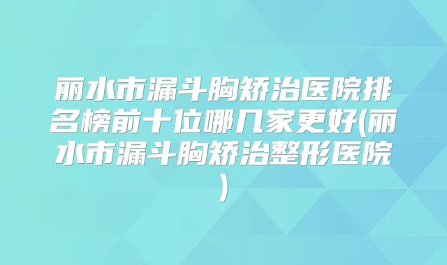 丽水市漏斗胸矫治医院排名榜前十位哪几家更好(丽水市漏斗胸矫治整形医院)