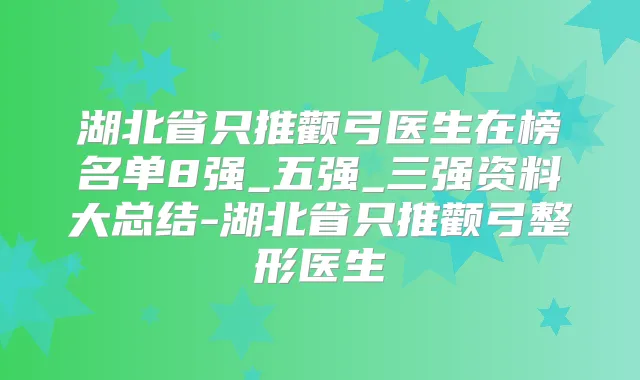 湖北省只推颧弓医生在榜名单8强_五强_三强资料大总结-湖北省只推颧弓整形医生