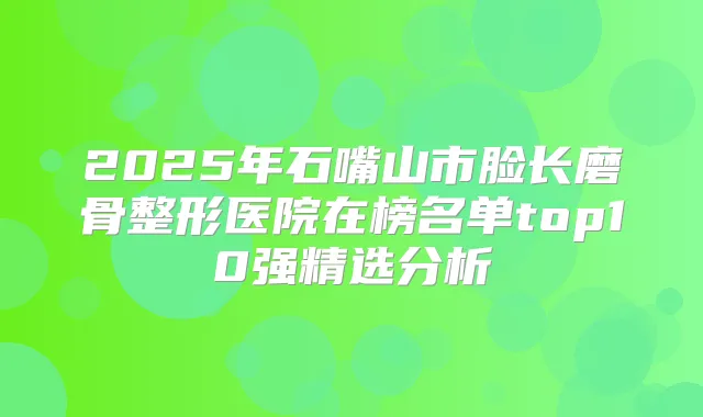 2025年石嘴山市脸长磨骨整形医院在榜名单top10强精选分析
