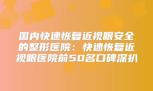 国内快速恢复近视眼安全的整形医院:快速恢复近视眼医院前50名口碑深扒