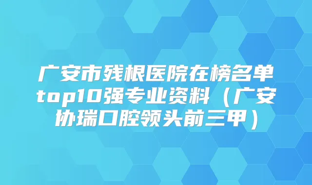 广安市残根医院在榜名单top10强专业资料(广安协瑞口腔领头前三甲)