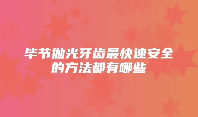 毕节抛光牙齿快速安全的方法都有哪些