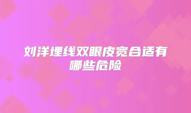 刘洋埋线双眼皮宽合适有哪些危险