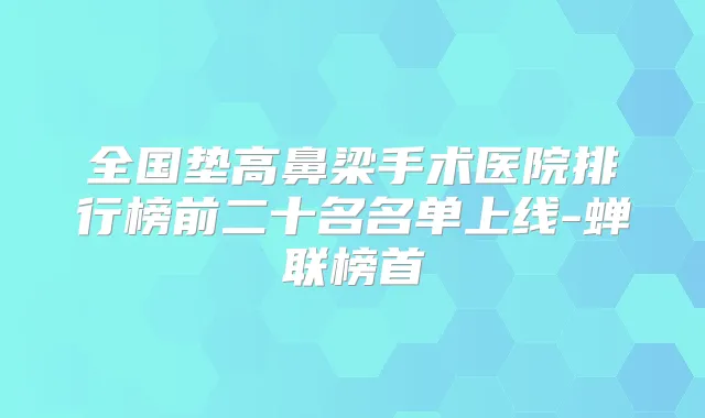全国垫高鼻梁手术医院排行榜前二十名名单上线-蝉联榜首