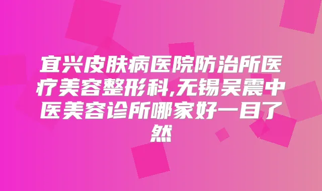 宜兴皮肤病医院防治所医疗美容整形科,无锡吴震中医美容诊所哪家好一目了然